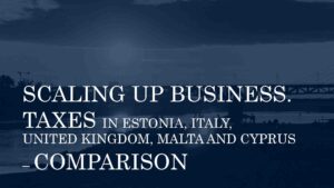 SCALING UP BUSINESS. TAXES IN ESTONIA, ITALY, UNITED KINGDOM, MALTA AND CYPRUS – COMPARISON