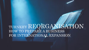 TURNKEY REORGANISATION – HOW TO PREPARE A BUSINESS FOR INTERNATIONAL EXPANSION