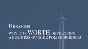 6 REASONS WHY IT IS WORTH DEVELOPING A BUSINESS OUTSIDE POLISH BORDERS