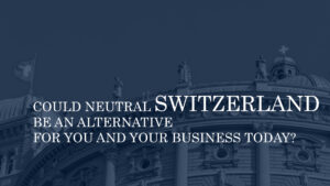 COULD NEUTRAL SWITZERLAND BE AN ALTERNATIVE FOR YOU AND YOUR BUSINESS TODAY?