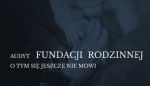 Audyt fundacji rodzinnej – jakie obowiązki czekają na nowe polskie fundacje rodzinne?